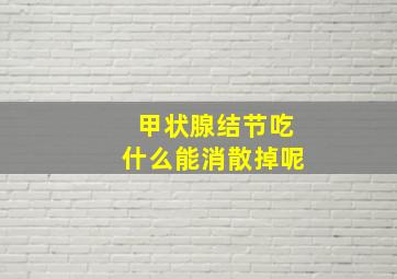 甲状腺结节吃什么能消散掉呢