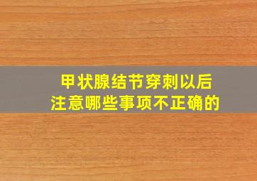 甲状腺结节穿刺以后注意哪些事项不正确的