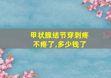 甲状腺结节穿刺疼不疼了,多少钱了