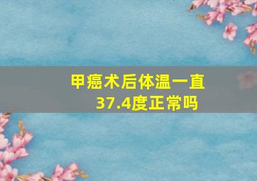 甲癌术后体温一直37.4度正常吗