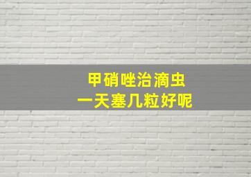 甲硝唑治滴虫一天塞几粒好呢