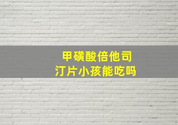 甲磺酸倍他司汀片小孩能吃吗