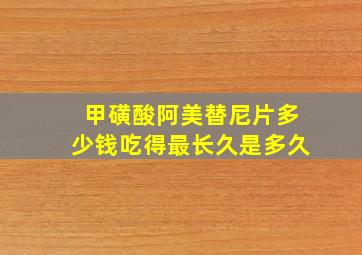 甲磺酸阿美替尼片多少钱吃得最长久是多久