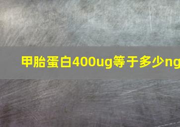 甲胎蛋白400ug等于多少ng