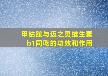 甲钴胺与迈之灵维生素b1同吃的功效和作用