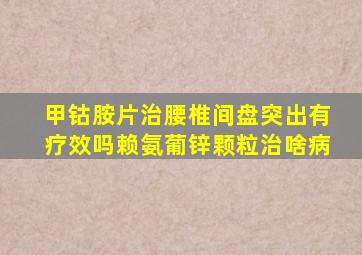 甲钴胺片治腰椎间盘突出有疗效吗赖氨葡锌颗粒治啥病