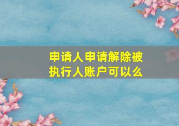 申请人申请解除被执行人账户可以么