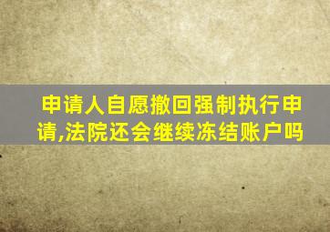 申请人自愿撤回强制执行申请,法院还会继续冻结账户吗