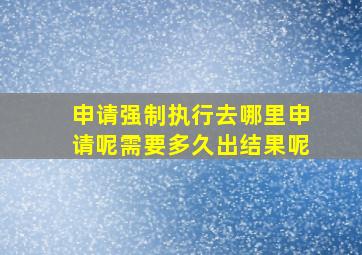 申请强制执行去哪里申请呢需要多久出结果呢