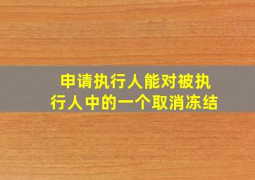 申请执行人能对被执行人中的一个取消冻结