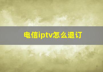 电信iptv怎么退订