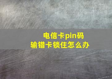 电信卡pin码输错卡锁住怎么办