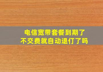 电信宽带套餐到期了不交费就自动退仃了吗