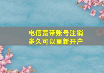 电信宽带账号注销多久可以重新开户