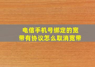 电信手机号绑定的宽带有协议怎么取消宽带