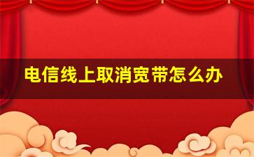 电信线上取消宽带怎么办