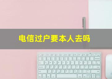 电信过户要本人去吗