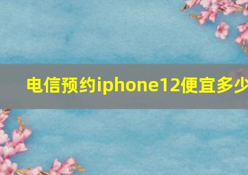 电信预约iphone12便宜多少