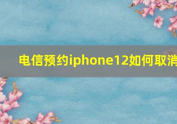 电信预约iphone12如何取消