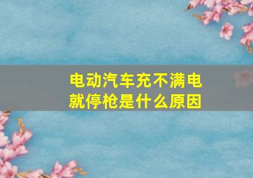 电动汽车充不满电就停枪是什么原因