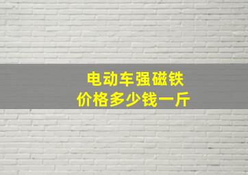 电动车强磁铁价格多少钱一斤