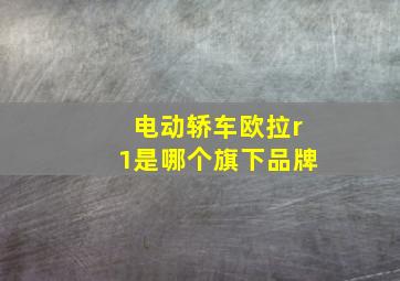 电动轿车欧拉r1是哪个旗下品牌