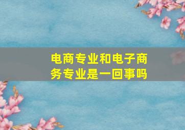 电商专业和电子商务专业是一回事吗