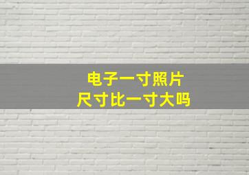 电子一寸照片尺寸比一寸大吗