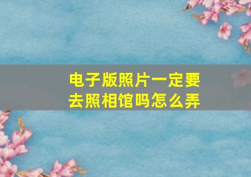 电子版照片一定要去照相馆吗怎么弄