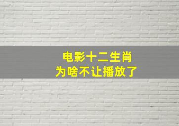 电影十二生肖为啥不让播放了