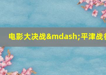 电影大决战—平津战役