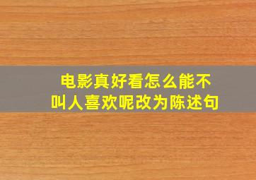 电影真好看怎么能不叫人喜欢呢改为陈述句