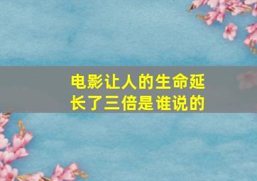 电影让人的生命延长了三倍是谁说的