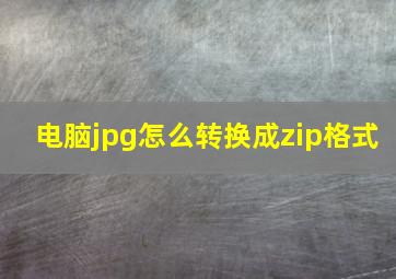 电脑jpg怎么转换成zip格式