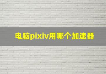 电脑pixiv用哪个加速器