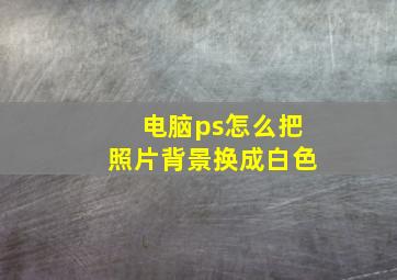 电脑ps怎么把照片背景换成白色