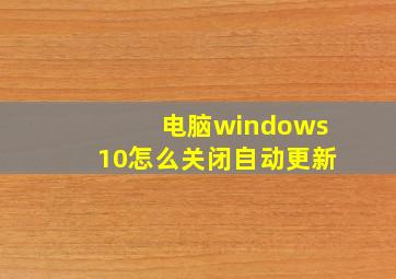 电脑windows10怎么关闭自动更新