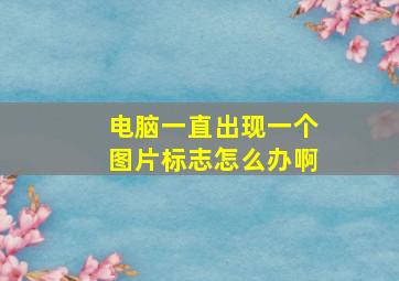 电脑一直出现一个图片标志怎么办啊