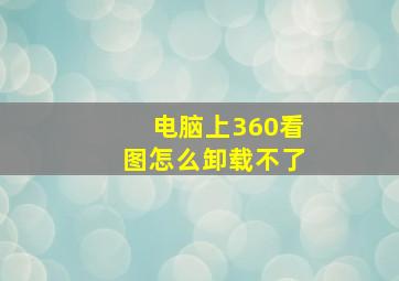 电脑上360看图怎么卸载不了