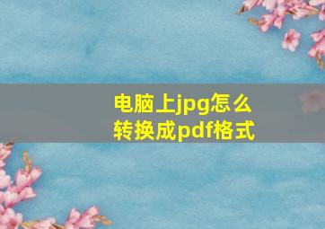 电脑上jpg怎么转换成pdf格式