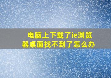 电脑上下载了ie浏览器桌面找不到了怎么办