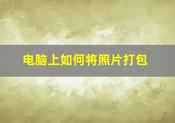 电脑上如何将照片打包