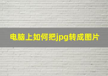 电脑上如何把jpg转成图片