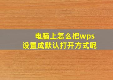 电脑上怎么把wps设置成默认打开方式呢