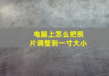 电脑上怎么把照片调整到一寸大小