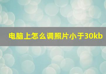 电脑上怎么调照片小于30kb