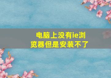 电脑上没有ie浏览器但是安装不了