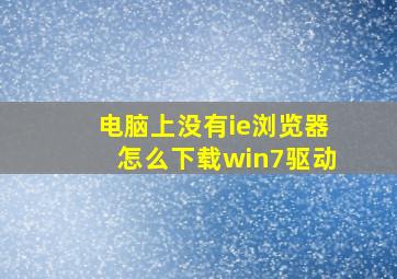 电脑上没有ie浏览器怎么下载win7驱动