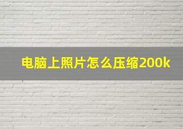 电脑上照片怎么压缩200k