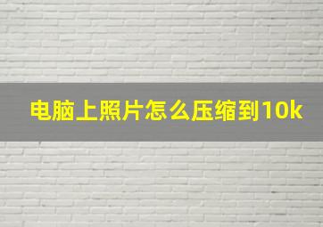 电脑上照片怎么压缩到10k